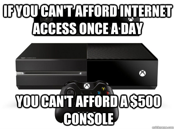 if you can't afford internet access once a day you can't afford a $500 console - if you can't afford internet access once a day you can't afford a $500 console  Xbox