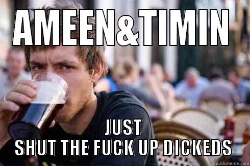 AMEEN&TIMIN JUST SHUT THE FUCK UP DICKEDS Lazy College Senior