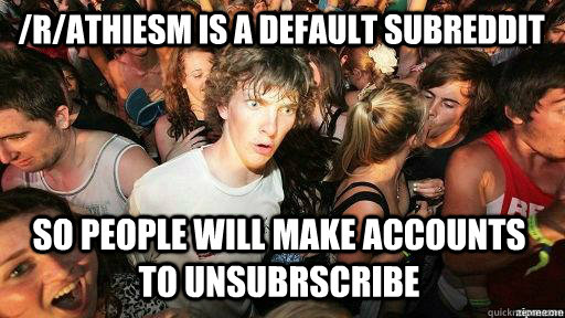 /r/athiesm is a default subreddit so people will make accounts to unsubrscribe  Suddenly Clarity Clarence
