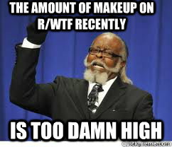 The amount of makeup on r/wtf recently is too damn high  to damn high