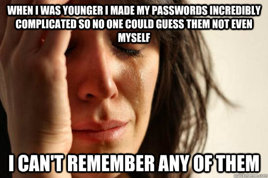 When i was younger i made my passwords incredibly complicated so no one could guess them not even myself I can't remember any of them  First World Problems