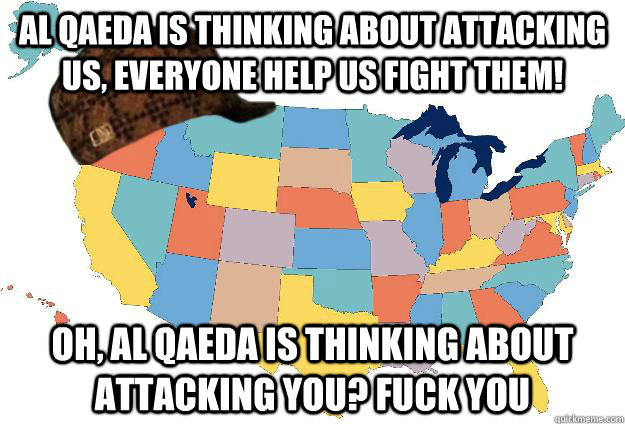Al Qaeda is thinking about attacking us, everyone help us fight them! oh, al qaeda is thinking about attacking you? Fuck you  Scumbag USA