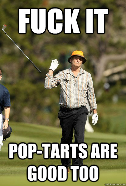 fuck it Pop-Tarts are good too  fuck it bill murray