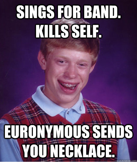 Sings for band. Kills self. Euronymous sends you necklace.  Bad Luck Brian