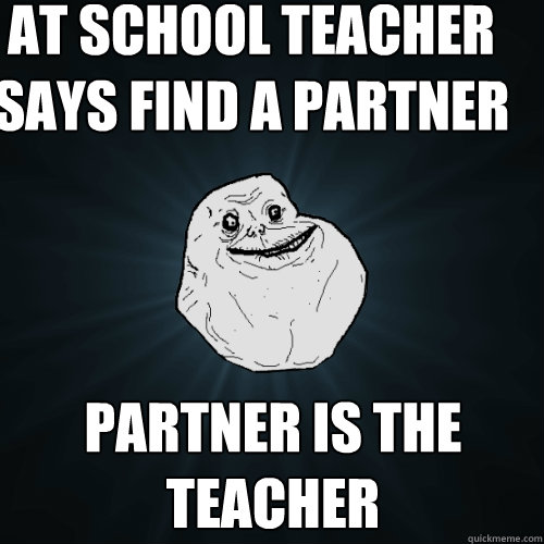 at school teacher says find a partner partner is the teacher  Forever Alone