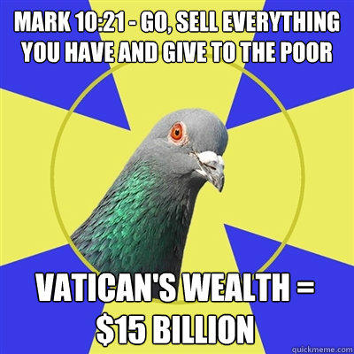 Mark 10:21 - Go, sell everything you have and give to the poor Vatican's wealth = $15 billion  Religion Pigeon