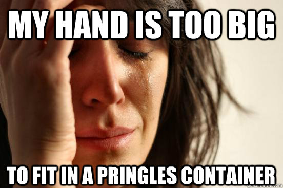 my hand is too big to fit in a pringles container  First World Problems
