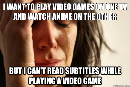 I want to play video games on one TV and watch Anime on the other but i can't read subtitles while playing a video game  First World Problems