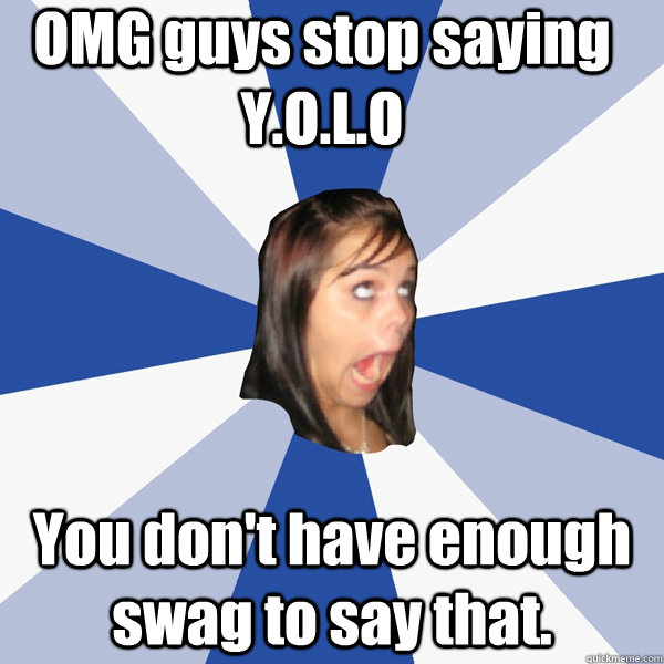 OMG guys stop saying Y.O.L.O You don't have enough swag to say that.  Annoying Facebook Girl