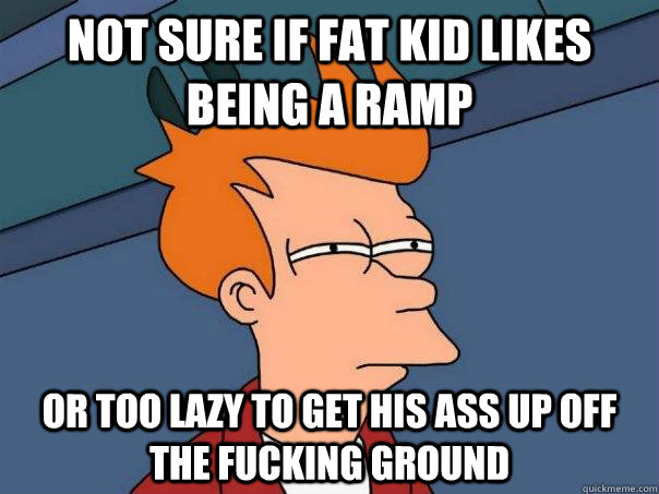 Not sure if Fat Kid likes being a ramp Or too lazy to get his ass up off the fucking ground  Futurama Fry