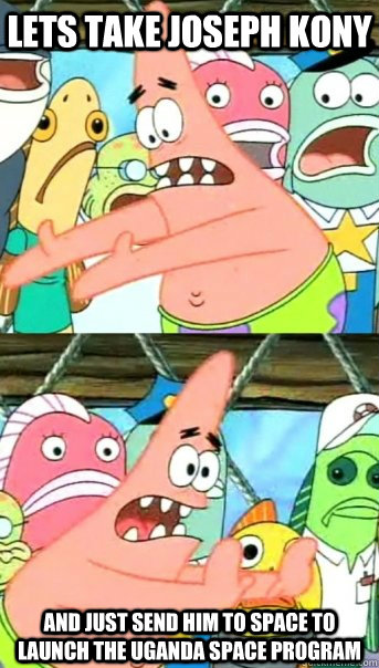 Lets take Joseph Kony  and just send him to space to launch the Uganda space program  Push it somewhere else Patrick