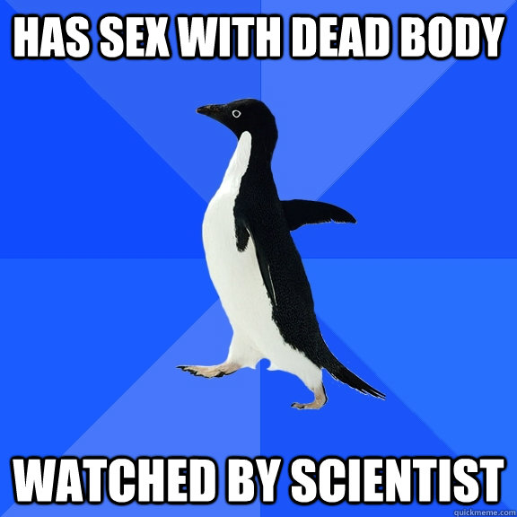 Has sex with dead body watched by scientist - Has sex with dead body watched by scientist  Socially Awkward Penguin