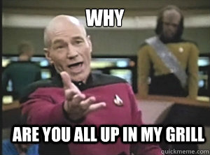 why  are you all up in my grill   Annoyed Picard