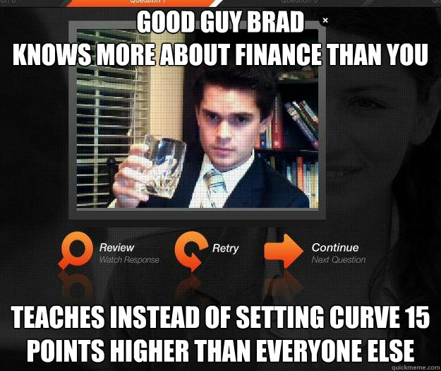 GOOD GUY BRAD
knows more about finance than you teaches instead of setting curve 15 points higher than everyone else  