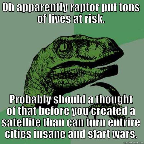 OH APPARENTLY RAPTOR PUT TONS OF LIVES AT RISK. PROBABLY SHOULD A THOUGHT OF THAT BEFORE YOU CREATED A SATELLITE THAN CAN TURN ENTIRE CITIES INSANE AND START WARS. Philosoraptor