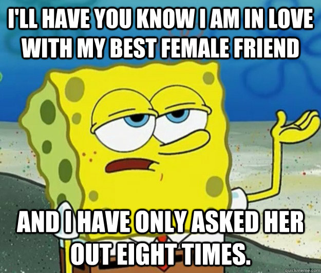 I'll have you know I am in love with my best female friend and I have only asked her out eight times.  Tough Spongebob