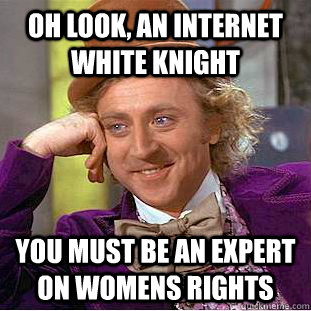 Oh look, an internet white knight you must be an expert on womens rights  Condescending Wonka