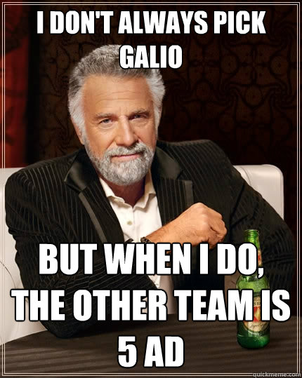 I don't always pick Galio But when I do, the other team is 5 AD  The Most Interesting Man In The World