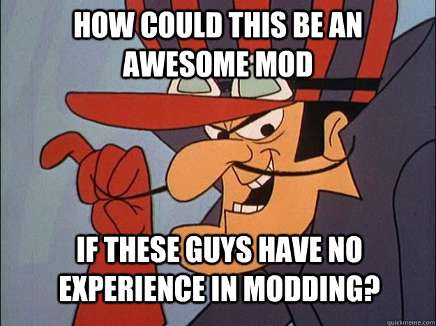 how could this be an awesome mod if these guys have no experience in modding?  Dick Dastardly