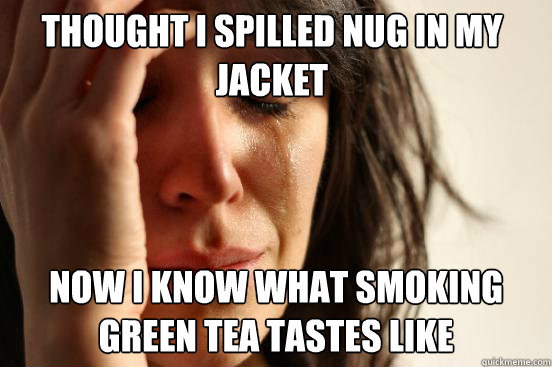 Thought I spilled nug in my jacket Now I know what smoking green tea tastes like  First World Problems