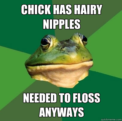 Chick has hairy nipples needed to floss anyways  - Chick has hairy nipples needed to floss anyways   Foul Bachelor Frog