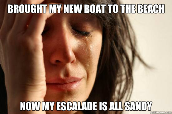 Brought my new boat to the beach Now my Escalade is all sandy  First World Problems