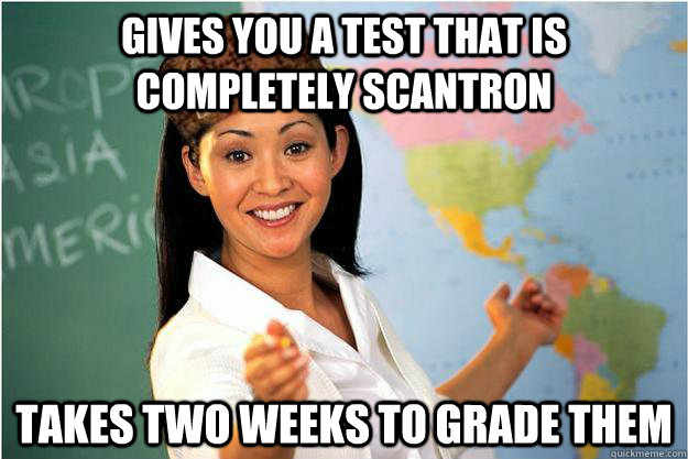 Gives you a test that is completely scantron Takes two weeks to grade them - Gives you a test that is completely scantron Takes two weeks to grade them  Scumbag Teacher