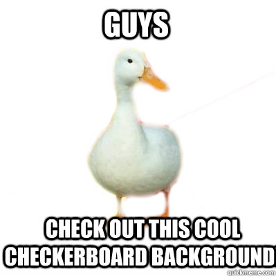 Guys Check out this cool checkerboard background!  Tech Impaired Duck