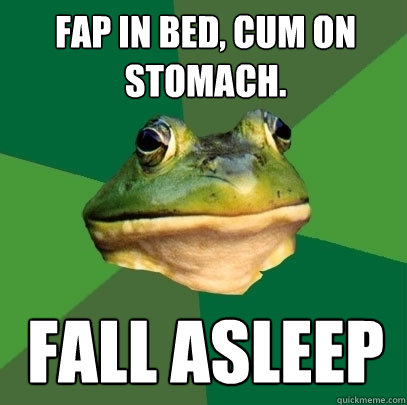 fap in bed, cum on stomach. fall asleep  Foul Bachelor Frog