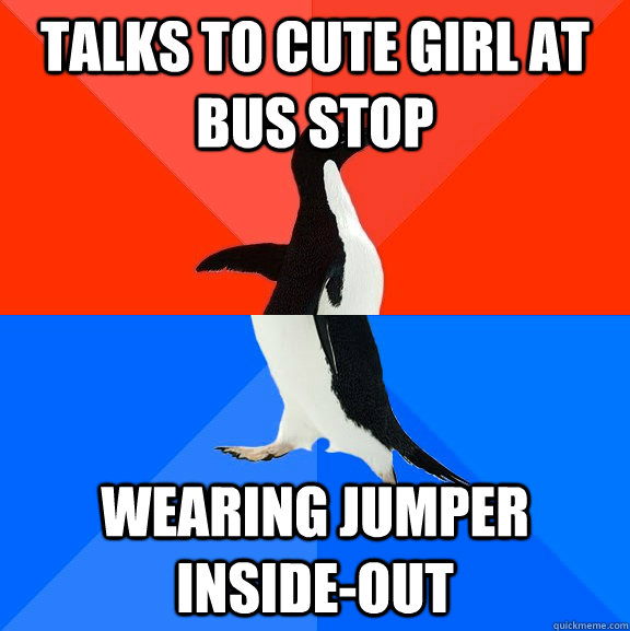 Talks to cute girl at bus stop Wearing Jumper Inside-out  Socially Awesome Awkward Penguin
