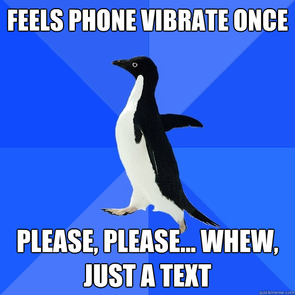 Feels phone vibrate once Please, please... Whew, just a text  Socially Awkward Penguin