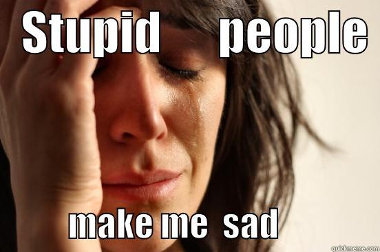         Stupid    people -   STUPID      PEOPLE             MAKE ME  SAD               First World Problems