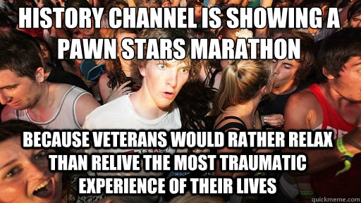 History Channel is showing a Pawn Stars Marathon Because veterans would rather relax than relive the most traumatic experience of their lives - History Channel is showing a Pawn Stars Marathon Because veterans would rather relax than relive the most traumatic experience of their lives  Sudden Clarity Clarence