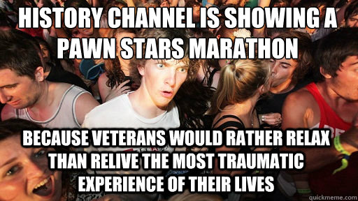History Channel is showing a Pawn Stars Marathon Because veterans would rather relax than relive the most traumatic experience of their lives  Sudden Clarity Clarence