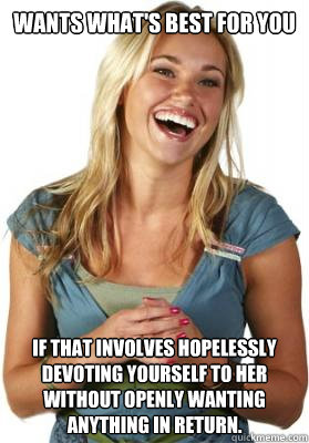 Wants what's best for you if that involves hopelessly devoting yourself to her without openly wanting anything in return.   Friend Zone Fiona