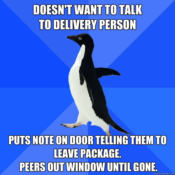 Doesn't want to talk 
to delivery person puts note on door telling them to leave package.
 peers out window until gone.  Socially Awkward Penguin