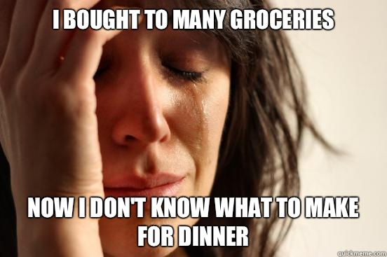 I bought to many groceries Now I don't know what to make for dinner  First World Problems