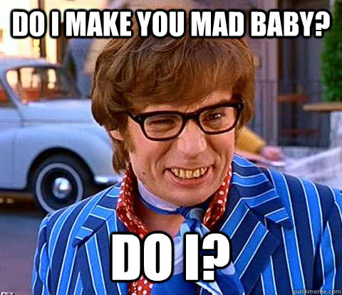 Do I Make You Mad Baby? Do I?                                                Groovy Austin Powers