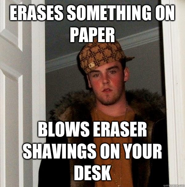 Erases something on paper Blows eraser shavings on your desk  Scumbag Steve