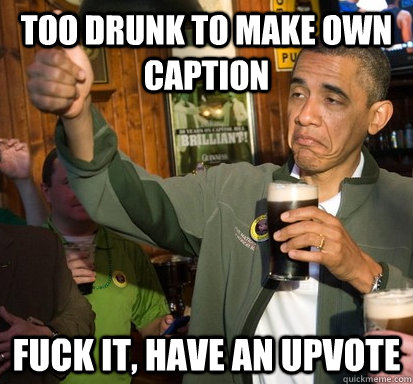 Too drunk to make own caption Fuck it, have an upvote  Upvote Obama