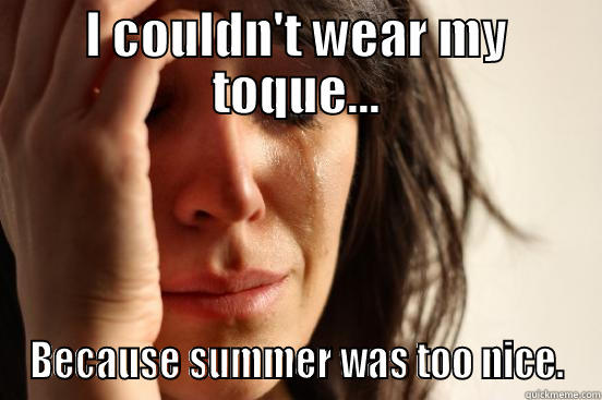 I COULDN'T WEAR MY TOQUE... BECAUSE SUMMER WAS TOO NICE. First World Problems