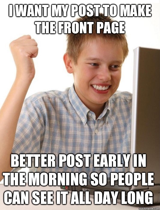 I want my post to make the front page Better post early in the morning so people can see it all day long  First Day on the Internet Kid