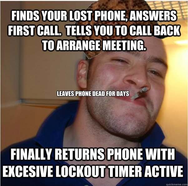 Finds your lost phone, answers first call.  Tells you to call back to arrange meeting. 
leaves phone dead for days Finally returns phone with excesive lockout timer active  