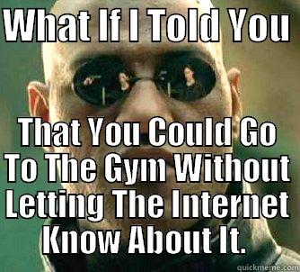 WHAT IF I TOLD YOU  THAT YOU COULD GO TO THE GYM WITHOUT LETTING THE INTERNET KNOW ABOUT IT.  Matrix Morpheus