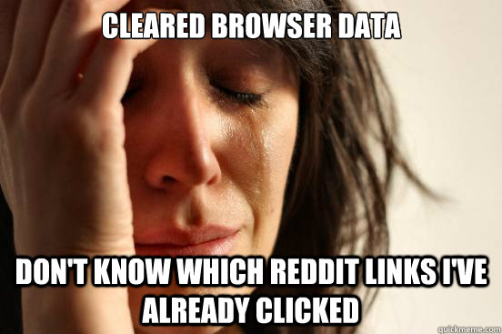 cleared browser data don't know which reddit links i've already clicked  First World Problems