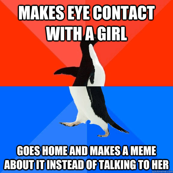 Makes eye contact with a girl Goes home and makes a meme about it instead of talking to her  Socially Awesome Awkward Penguin