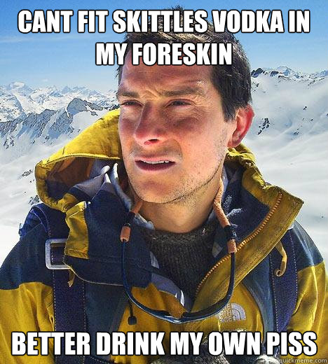 cant fit skittles vodka in my foreskin better drink my own piss  Bear Grylls