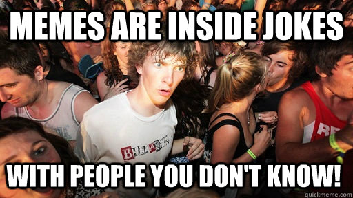 Memes are inside jokes With people you don't know!  Sudden Clarity Clarence