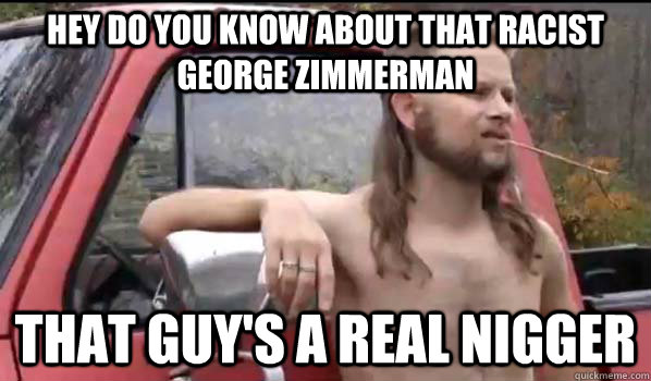 Hey do you know about that racist George Zimmerman That guy's a real nigger   Almost Politically Correct Redneck