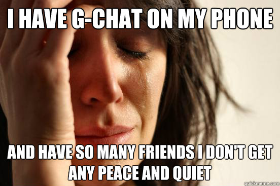 I have G-Chat on my phone And have so many friends i don't get any peace and quiet  First World Problems